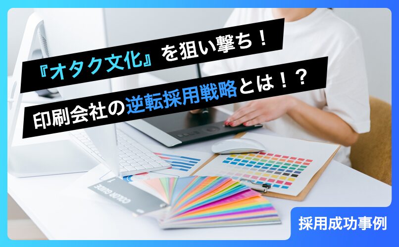 「何を作っているか」を可視化！印刷会社の魅力をオタク文化に掛け合わせ、スピード採用を成功させた戦略