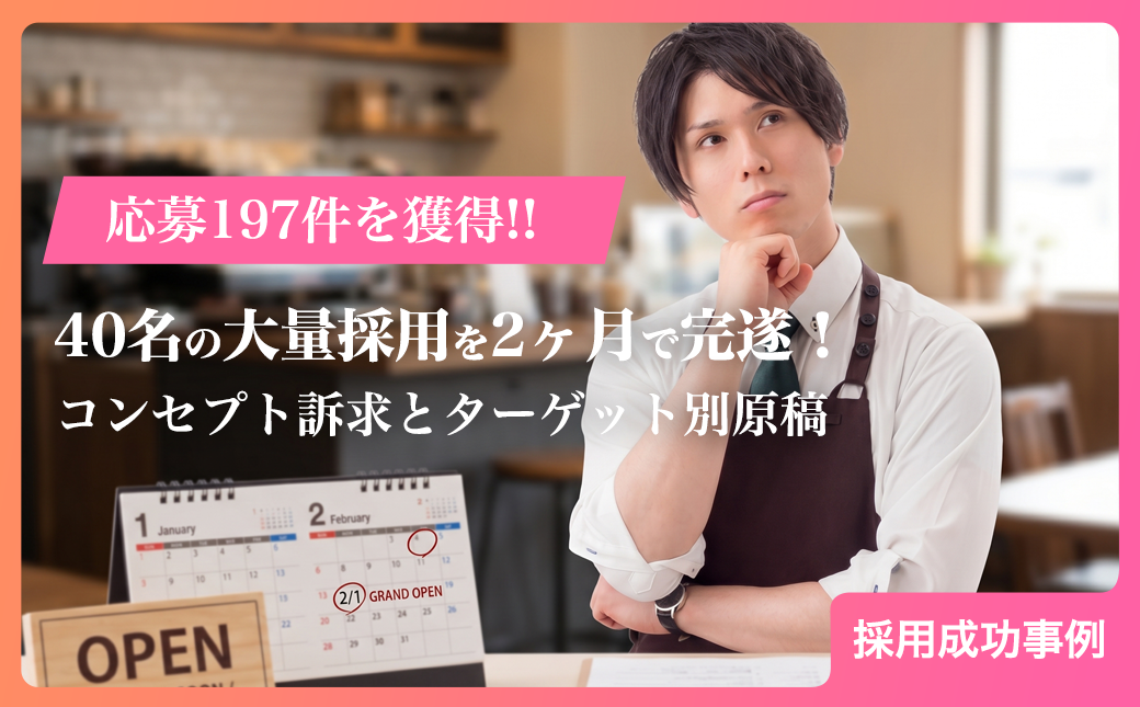 【新規オープン】40名の大量採用を2ヶ月で完遂！コンセプト訴求とターゲット別原稿で応募197件を獲得。